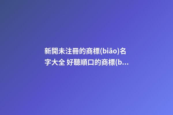 新開未注冊的商標(biāo)名字大全 好聽順口的商標(biāo)名稱,起名之家-第1張-商標(biāo)起名-玄機(jī)派